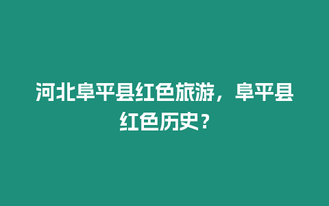 河北阜平縣紅色旅游，阜平縣紅色歷史？