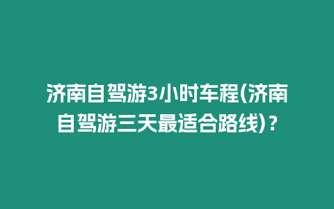 濟南自駕游3小時車程(濟南自駕游三天最適合路線)？