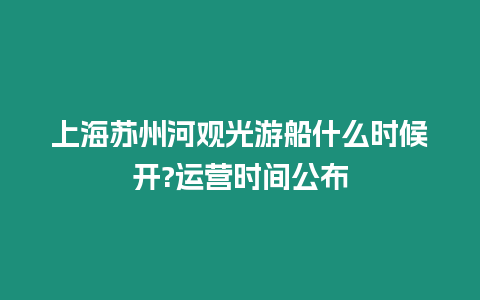 上海蘇州河觀光游船什么時候開?運營時間公布