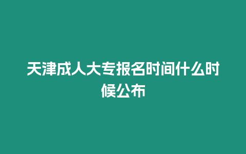 天津成人大專報名時間什么時候公布