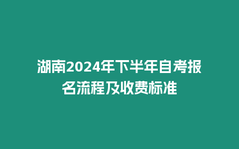 湖南2024年下半年自考報(bào)名流程及收費(fèi)標(biāo)準(zhǔn)