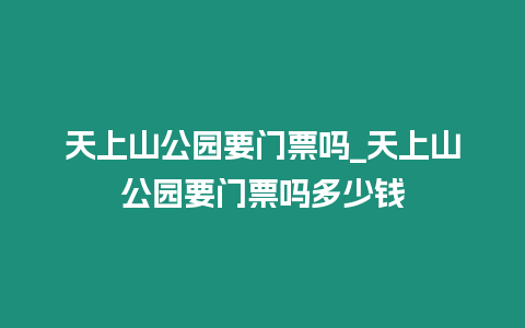 天上山公園要門票嗎_天上山公園要門票嗎多少錢