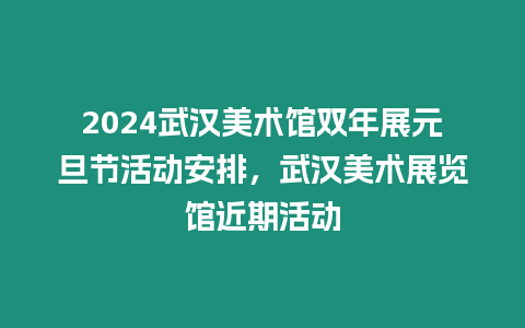 2024武漢美術館雙年展元旦節活動安排，武漢美術展覽館近期活動