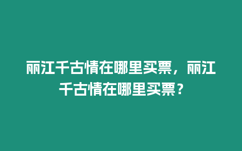 麗江千古情在哪里買票，麗江千古情在哪里買票？