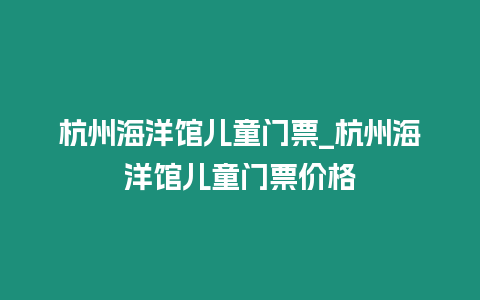 杭州海洋館兒童門票_杭州海洋館兒童門票價格