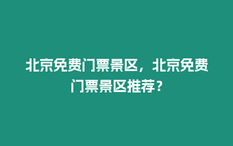 北京免費門票景區，北京免費門票景區推薦？