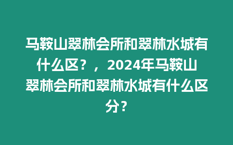 馬鞍山翠林會所和翠林水城有什么區(qū)？，2024年馬鞍山翠林會所和翠林水城有什么區(qū)分？