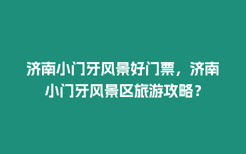 濟南小門牙風景好門票，濟南小門牙風景區旅游攻略？