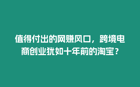 值得付出的網賺風口，跨境電商創業猶如十年前的淘寶？