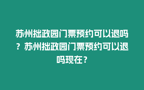 蘇州拙政園門票預約可以退嗎？蘇州拙政園門票預約可以退嗎現在？