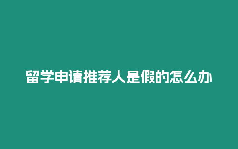 留學申請推薦人是假的怎么辦