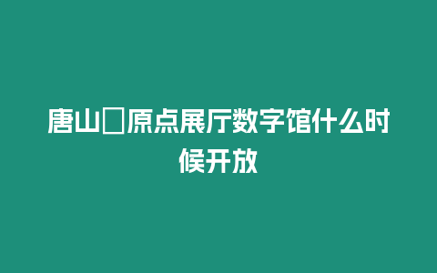 唐山?原點展廳數(shù)字館什么時候開放