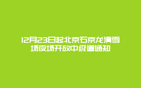 12月23日起北京石京龍滑雪場夜場開放中級道通知