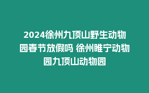 2024徐州九頂山野生動(dòng)物園春節(jié)放假嗎 徐州睢寧動(dòng)物園九頂山動(dòng)物園