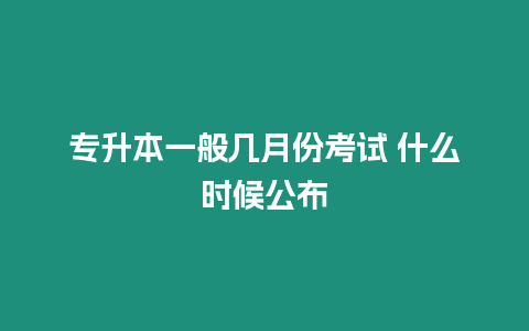 專升本一般幾月份考試 什么時候公布