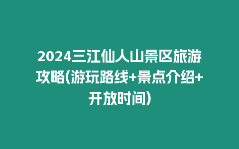 2024三江仙人山景區(qū)旅游攻略(游玩路線+景點(diǎn)介紹+開放時(shí)間)