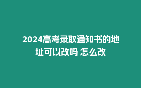 2024高考錄取通知書的地址可以改嗎 怎么改