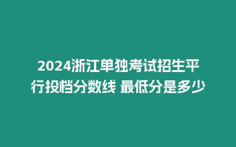 2024浙江單獨(dú)考試招生平行投檔分?jǐn)?shù)線 最低分是多少