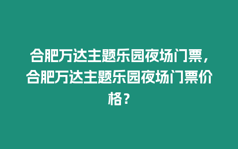 合肥萬達主題樂園夜場門票，合肥萬達主題樂園夜場門票價格？