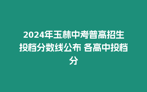 2024年玉林中考普高招生投檔分?jǐn)?shù)線公布 各高中投檔分