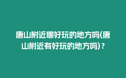 唐山附近哪好玩的地方嗎(唐山附近有好玩的地方嗎)？