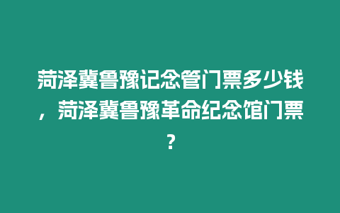 菏澤冀魯豫記念管門票多少錢，菏澤冀魯豫革命紀念館門票？