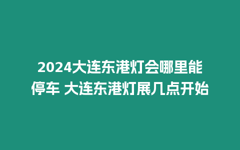 2024大連東港燈會哪里能停車 大連東港燈展幾點開始