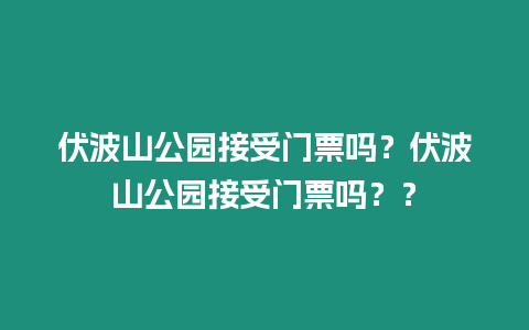 伏波山公園接受門票嗎？伏波山公園接受門票嗎？？