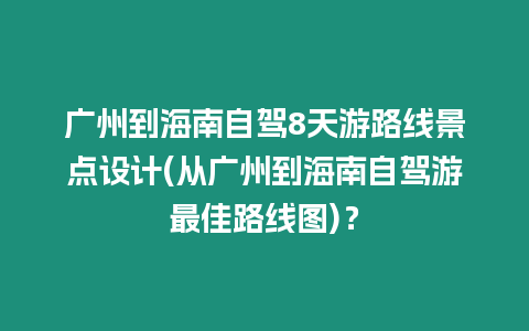 廣州到海南自駕8天游路線景點設計(從廣州到海南自駕游最佳路線圖)？