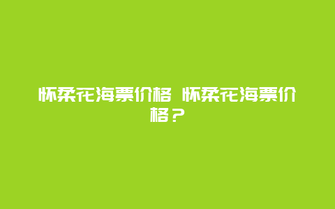 懷柔花海票價格 懷柔花海票價格？