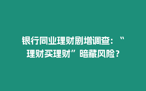 銀行同業理財劇增調查: “理財買理財”暗藏風險？