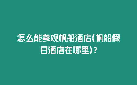 怎么能參觀帆船酒店(帆船假日酒店在哪里)？