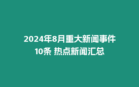 2024年8月重大新聞事件10條 熱點新聞匯總