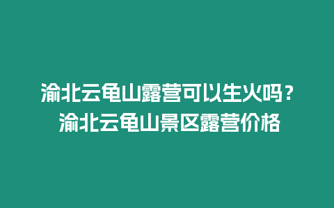 渝北云龜山露營可以生火嗎？ 渝北云龜山景區露營價格