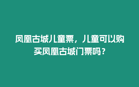 鳳凰古城兒童票，兒童可以購買鳳凰古城門票嗎？