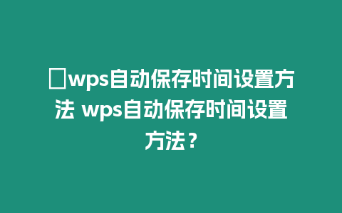 ?wps自動保存時間設置方法 wps自動保存時間設置方法？