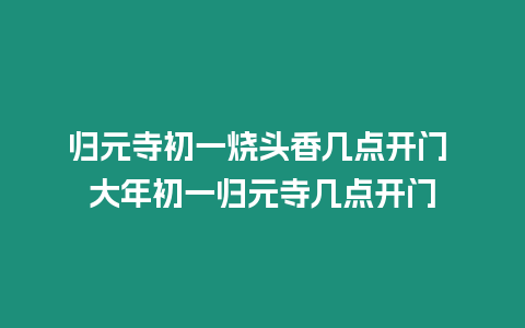 歸元寺初一燒頭香幾點開門 大年初一歸元寺幾點開門