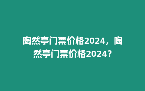 陶然亭門票價格2024，陶然亭門票價格2024？