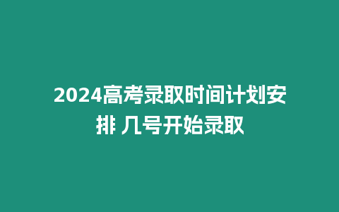 2024高考錄取時間計劃安排 幾號開始錄取