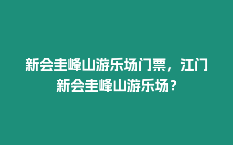 新會圭峰山游樂場門票，江門新會圭峰山游樂場？