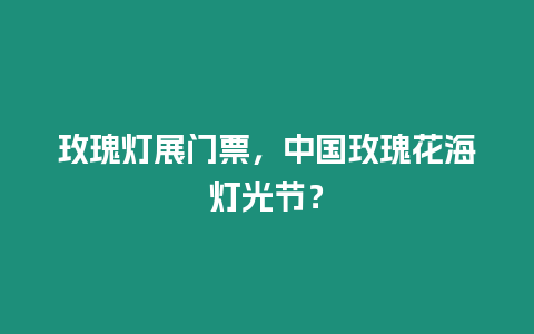 玫瑰燈展門票，中國玫瑰花海燈光節？