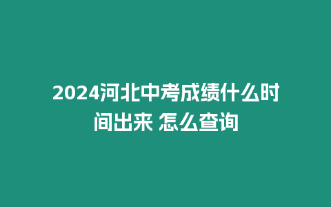 2024河北中考成績什么時間出來 怎么查詢