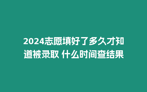 2024志愿填好了多久才知道被錄取 什么時間查結果