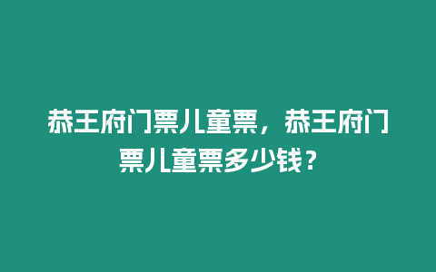 恭王府門票兒童票，恭王府門票兒童票多少錢？