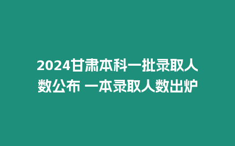 2024甘肅本科一批錄取人數公布 一本錄取人數出爐