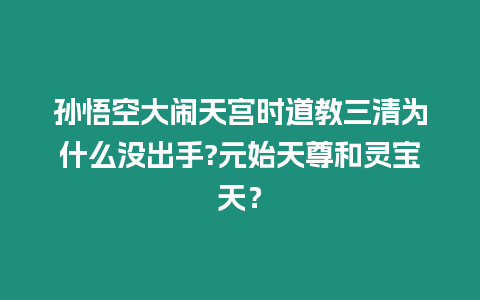 孫悟空大鬧天宮時道教三清為什么沒出手?元始天尊和靈寶天？