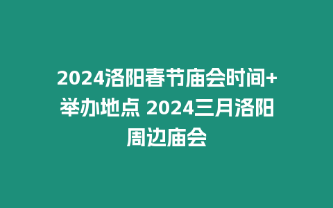 2024洛陽春節廟會時間+舉辦地點 2024三月洛陽周邊廟會