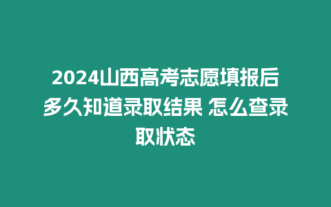 2024山西高考志愿填報后多久知道錄取結果 怎么查錄取狀態