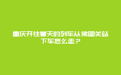 重慶開往春天的列車從佛圖關(guān)站下車怎么走？