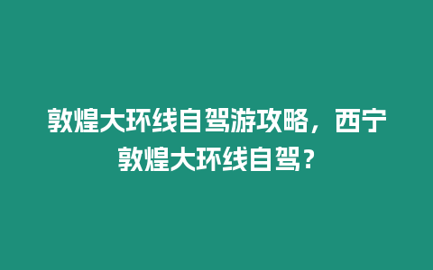 敦煌大環線自駕游攻略，西寧敦煌大環線自駕？